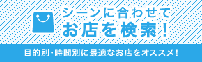 씬에 맞추어 가게를 검색!목적별・시간별로 최적의 가게를 추천!